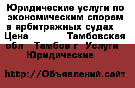 Юридические услуги по экономическим спорам в арбитражных судах. › Цена ­ 5 000 - Тамбовская обл., Тамбов г. Услуги » Юридические   